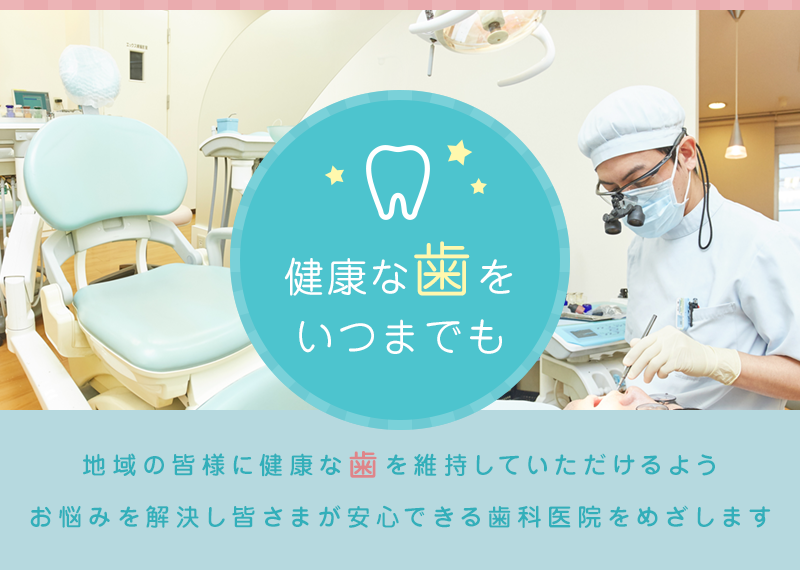 健康な歯をいつまでも。地域の皆様に健康な歯を維持していただけるよう、お悩みを解決し皆さまが安心できる歯科医院をめざします。